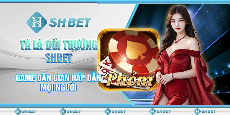 Tá Lả Đổi Thưởng SHBET – Game Dân Gian Hấp Dẫn Mọi Người