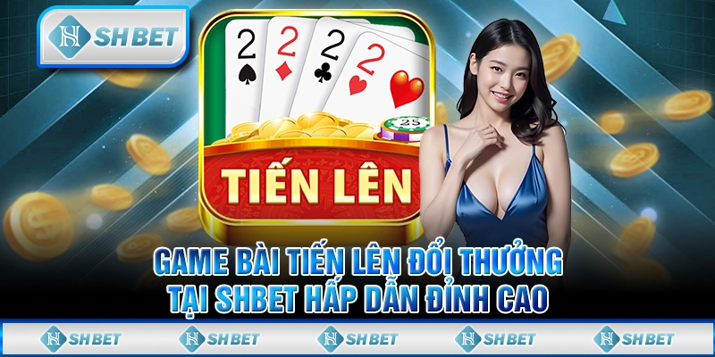 Game Bài Tiến Lên Đổi Thưởng Tại SHBET Hấp Dẫn Đỉnh Cao