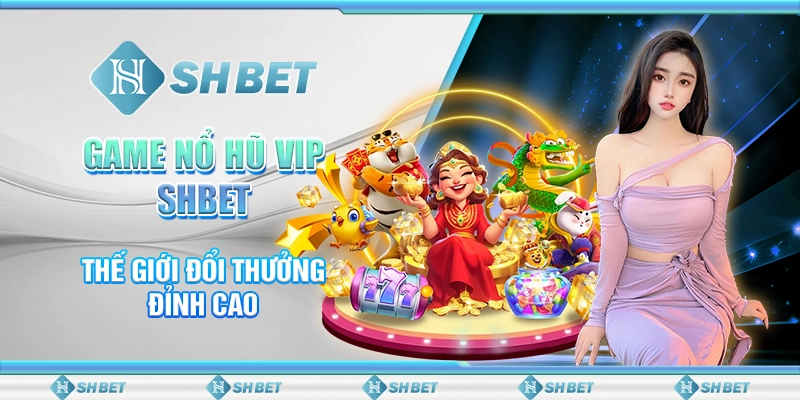 Game Nổ Hũ VIP SHBET – Thế Giới Đổi Thưởng Đỉnh Cao
