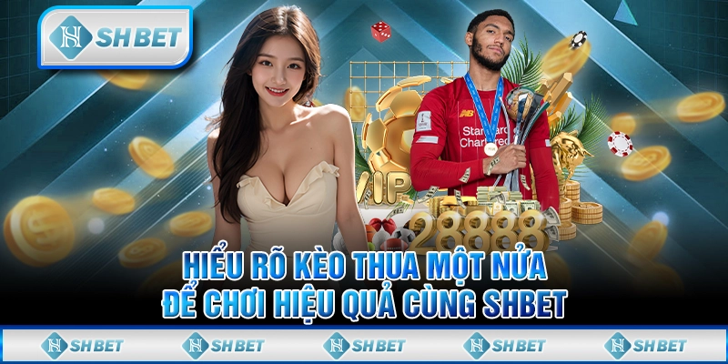 Hiểu Rõ Kèo Thua Một Nửa Để Chơi Hiệu Quả Cùng SHBET