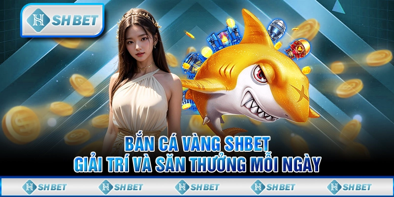 Bắn Cá Vàng SHBET - Giải Trí Và Săn Thưởng Mỗi Ngày